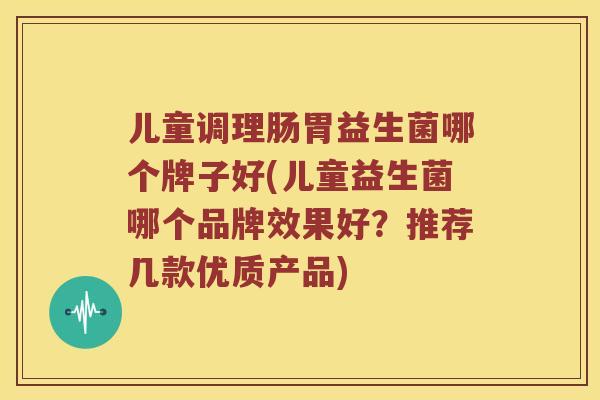儿童调理肠胃益生菌哪个牌子好(儿童益生菌哪个品牌效果好？推荐几款优质产品)