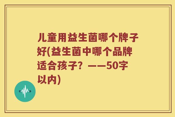 儿童用益生菌哪个牌子好？益生菌中哪个品牌适合孩子？