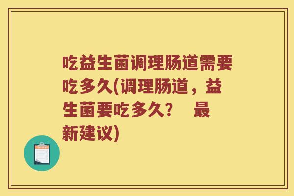 吃益生菌调理肠道需要吃多久(调理肠道,益生菌要吃多久? 新建议) 吃益生菌调理肠道需要吃多久(调理肠道,益生菌要吃多久? 新建议)