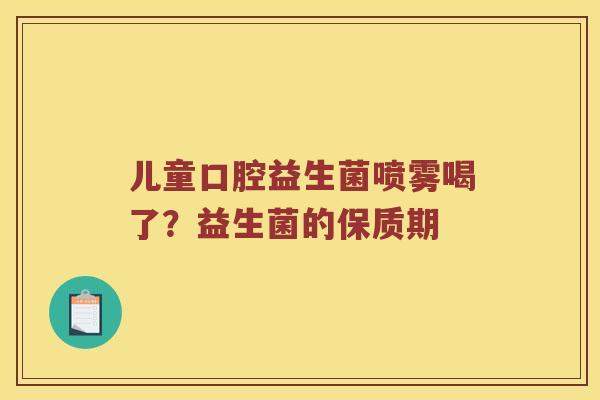 儿童口腔益生菌喷雾喝了？益生菌的保质期