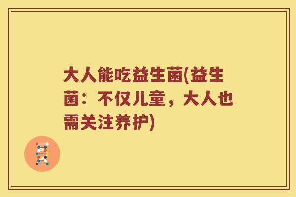 大人能吃益生菌(益生菌：不仅儿童，大人也需关注养护)