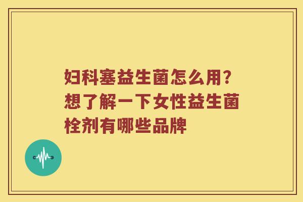 妇科塞益生菌怎么用？想了解一下女性益生菌栓剂有哪些品牌