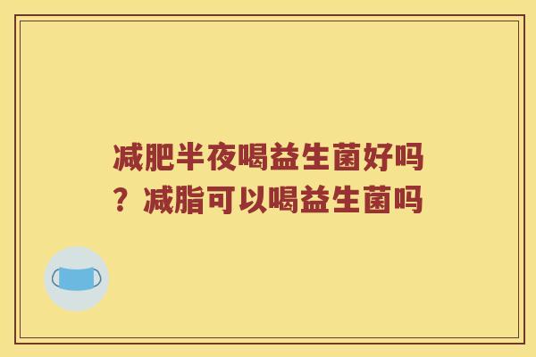 减肥半夜喝益生菌好吗？减脂可以喝益生菌吗