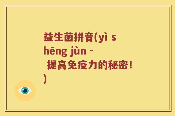 益生菌拼音(yì shēng jùn - 提高免疫力的秘密！)