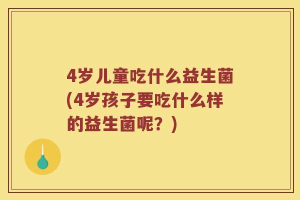 4岁儿童吃什么益生菌(4岁孩子要吃什么样的益生菌呢？)