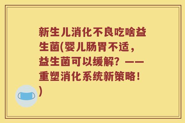 新生儿消化不良吃啥益生菌(婴儿肠胃不适，益生菌可以缓解？——重塑消化系统新策略！)