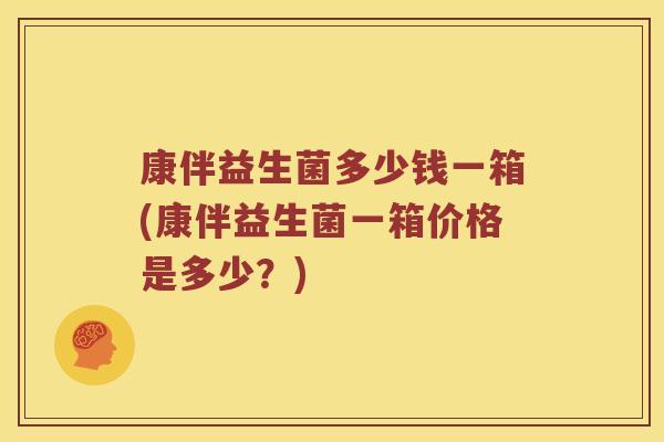 康伴益生菌多少钱一箱(康伴益生菌一箱价格是多少？)