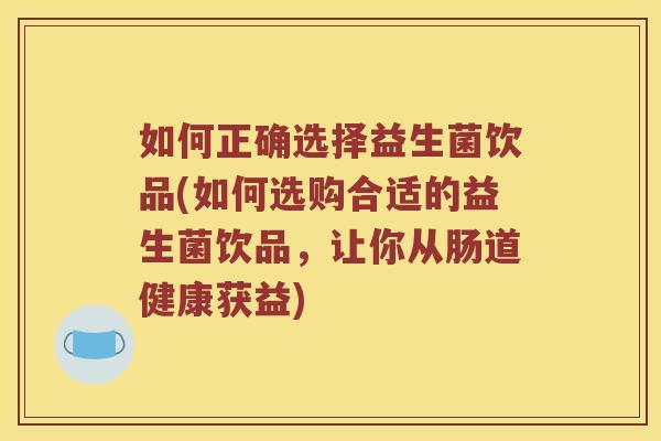 如何正确选择益生菌饮品(如何选购合适的益生菌饮品，让你从肠道健康获益)