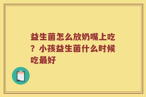 益生菌怎么放奶嘴上吃？小孩益生菌什么时候吃最好