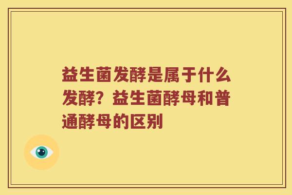 益生菌发酵是属于什么发酵？益生菌酵母和普通酵母的区别