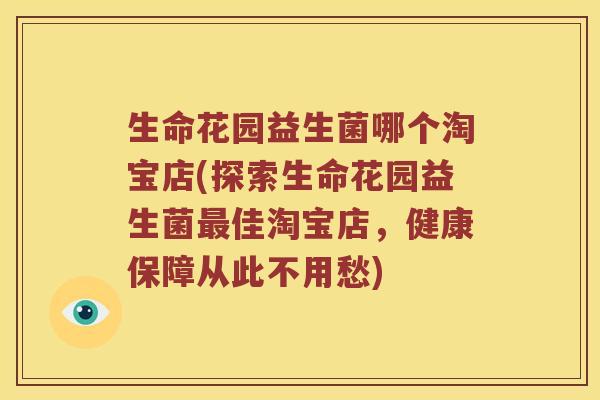 生命花园益生菌哪个淘宝店(探索生命花园益生菌佳淘宝店,健康保障从此不用愁) 生命花园益生菌哪个淘宝店(探索生命花园益生菌佳淘宝店,健康保障从此不用愁)