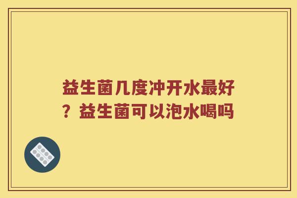 益生菌几度冲开水好？益生菌可以泡水喝吗