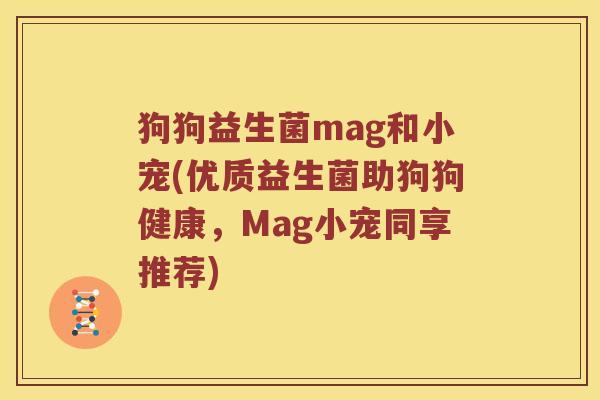 狗狗益生菌mag和小宠(优质益生菌助狗狗健康，Mag小宠同享推荐)