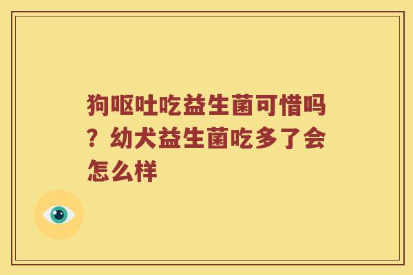 狗吃益生菌可惜吗?幼犬益生菌吃多了会怎么样 狗吃益生菌可惜吗?幼犬益生菌吃多了会怎么样