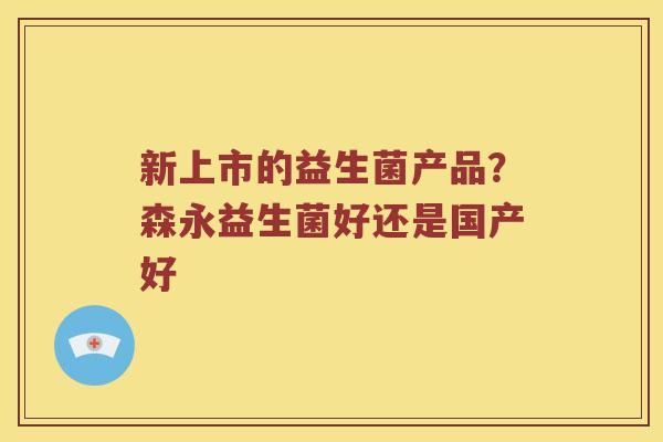 新上市的益生菌产品?森永益生菌好还是国产好 新上市的益生菌产品?森永益生菌好还是国产好