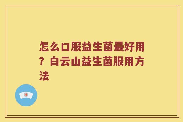 怎么口服益生菌最好用？白云山益生菌服用方法