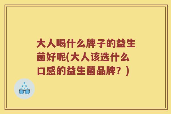 大人喝什么牌子的益生菌好呢(大人该选什么口感的益生菌品牌？)