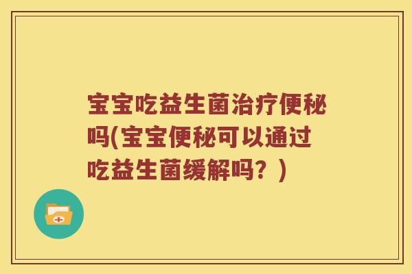 宝宝吃益生菌治疗便秘吗(宝宝便秘可以通过吃益生菌缓解吗？)