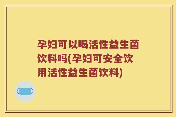 孕妇可以喝活性益生菌饮料吗(孕妇可安全饮用活性益生菌饮料) 孕妇可以喝活性益生菌饮料吗(孕妇可安全饮用活性益生菌饮料)