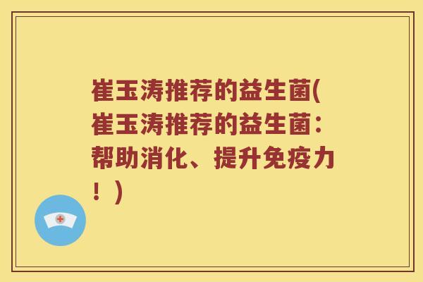 崔玉涛推荐的益生菌(崔玉涛推荐的益生菌：帮助消化、提升免疫力！)