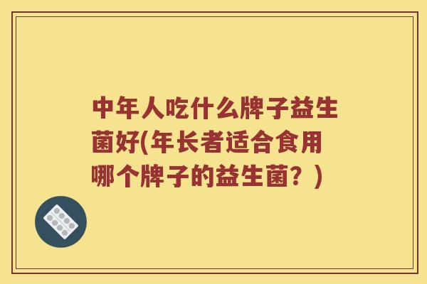 中年人吃什么牌子益生菌好(年长者适合食用哪个牌子的益生菌？)