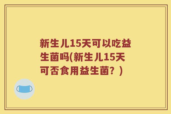 新生儿15天可以吃益生菌吗(新生儿15天可否食用益生菌?) 新生儿15天可以吃益生菌吗(新生儿15天可否食用益生菌?)