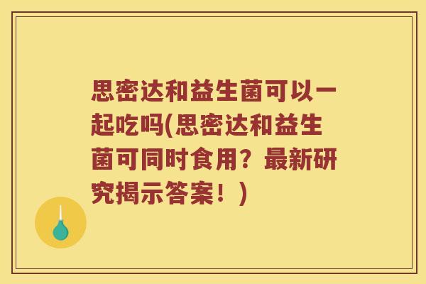 思密达和益生菌可以一起吃吗(思密达和益生菌可同时食用？最新研究揭示答案！)