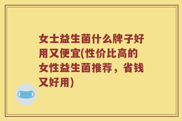 女士益生菌什么牌子好用又便宜(性价比高的女性益生菌推荐，省钱又好用)
