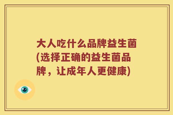 大人吃什么品牌益生菌(选择正确的益生菌品牌，让成年人更健康)