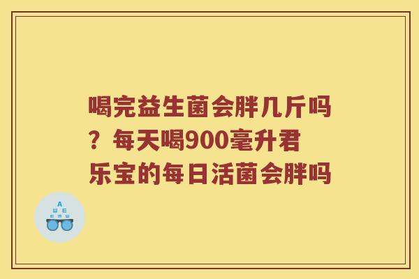 喝完益生菌会胖几斤吗?每天喝900毫升君乐宝的每日活菌会胖吗 喝完益生菌会胖几斤吗?每天喝900毫升君乐宝的每日活菌会胖吗