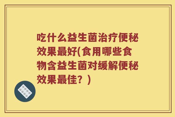 吃什么益生菌效果好(食用哪些食物含益生菌对缓解效果佳?) 吃什么益生菌效果好(食用哪些食物含益生菌对缓解效果佳?)