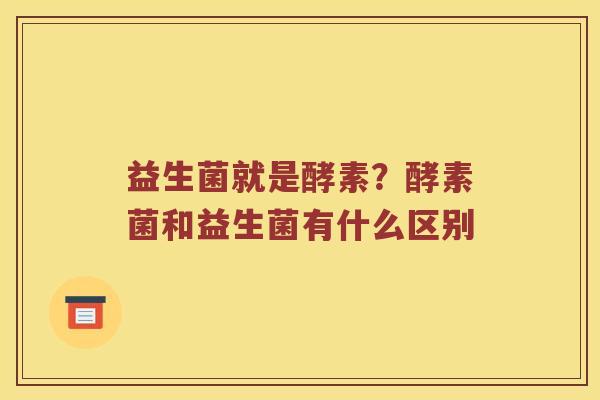 益生菌就是酵素?酵素菌和益生菌有什么区别 益生菌就是酵素?酵素菌和益生菌有什么区别