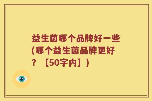 益生菌哪个品牌好一些(哪个益生菌品牌更好?【50字内】) 益生菌哪个品牌好一些(哪个益生菌品牌更好?【50字内】)