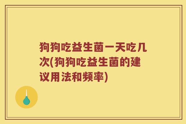 狗狗吃益生菌一天吃几次(狗狗吃益生菌的建议用法和频率) 狗狗吃益生菌一天吃几次(狗狗吃益生菌的建议用法和频率)
