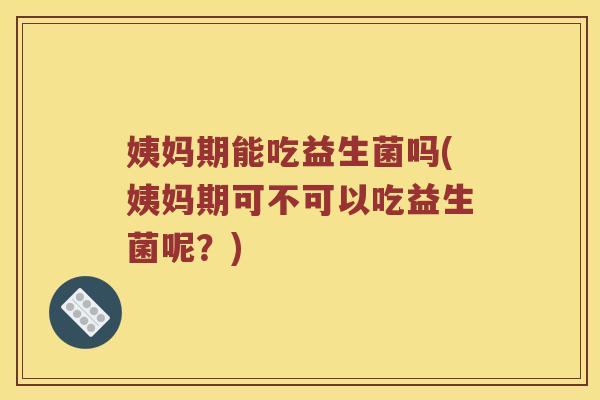 姨妈期能吃益生菌吗(姨妈期可不可以吃益生菌呢？)