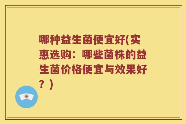 哪种益生菌便宜好(实惠选购：哪些菌株的益生菌价格便宜与效果好？)