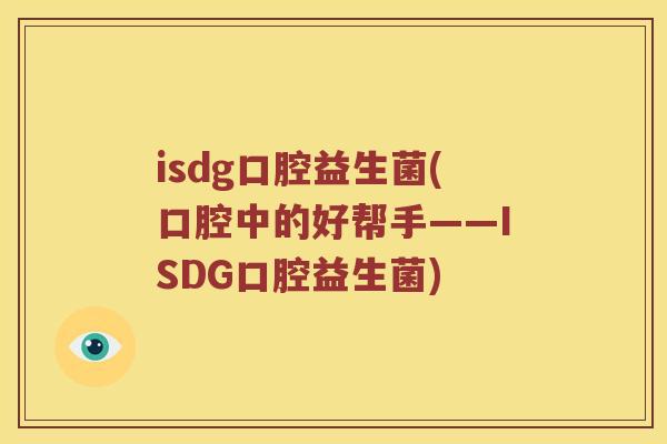 isdg口腔益生菌(口腔中的好帮手——ISDG口腔益生菌)