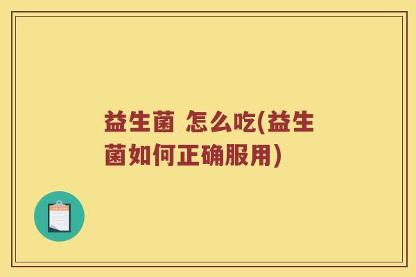 益生菌 怎么吃(益生菌如何正确服用) 益生菌 怎么吃(益生菌如何正确服用)