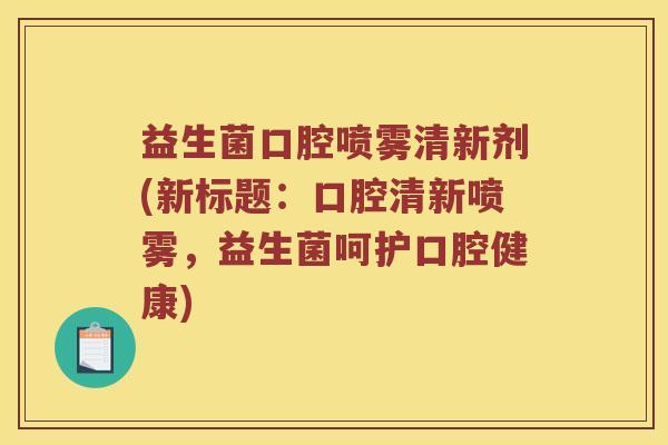 益生菌口腔喷雾清新剂(新标题：口腔清新喷雾，益生菌呵护口腔健康)