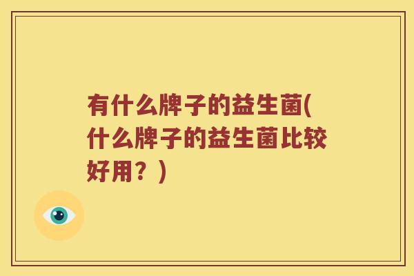 有什么牌子的益生菌(什么牌子的益生菌比较好用？)
