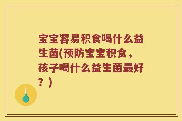 宝宝容易积食喝什么益生菌(预防宝宝积食，孩子喝什么益生菌最好？)
