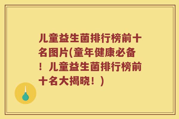 儿童益生菌排行榜前十名图片(童年健康必备！儿童益生菌排行榜前十名大揭晓！)