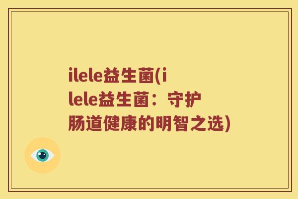 ilele益生菌(ilele益生菌：守护肠道健康的明智之选)