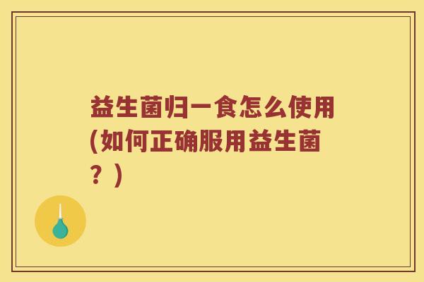 益生菌归一食怎么使用(如何正确服用益生菌?) 益生菌归一食怎么使用(如何正确服用益生菌?)