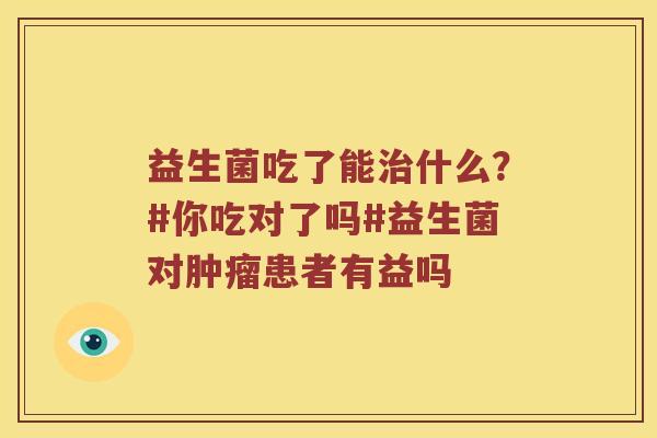 益生菌吃了能治什么？#你吃对了吗#益生菌对肿瘤患者有益吗