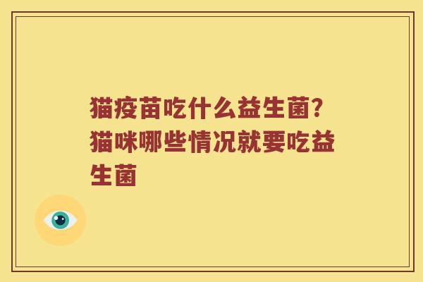 猫疫苗吃什么益生菌?猫咪哪些情况就要吃益生菌 猫疫苗吃什么益生菌?猫咪哪些情况就要吃益生菌