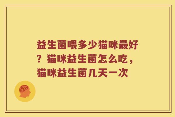 益生菌喂多少猫咪好?猫咪益生菌怎么吃,猫咪益生菌几天一次 益生菌喂多少猫咪好?猫咪益生菌怎么吃,猫咪益生菌几天一次