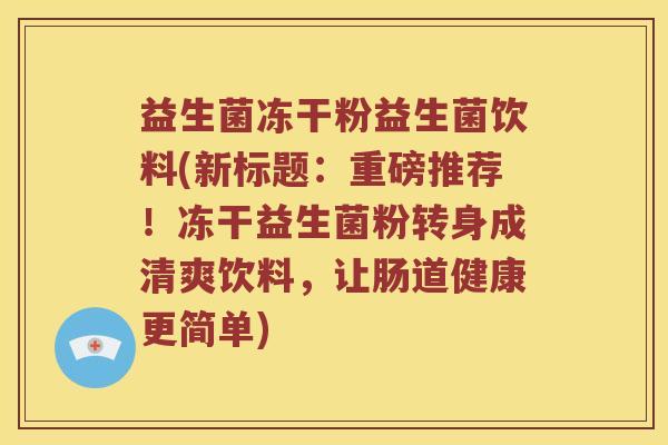 益生菌冻干粉益生菌饮料(新标题：重磅推荐！冻干益生菌粉转身成清爽饮料，让肠道健康更简单)