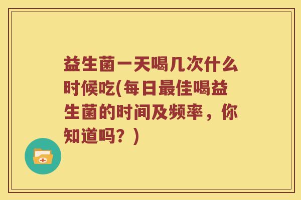 益生菌一天喝几次什么时候吃(每日佳喝益生菌的时间及频率,你知道吗?) 益生菌一天喝几次什么时候吃(每日佳喝益生菌的时间及频率,你知道吗?)