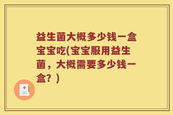 益生菌大概多少钱一盒宝宝吃(宝宝服用益生菌，大概需要多少钱一盒？)